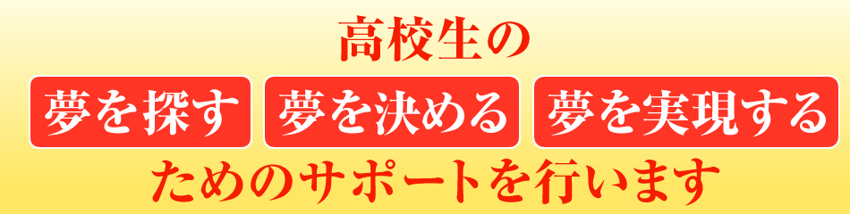 高校生の 夢を探す 夢を決める 夢を実現する ためのサポートを行います